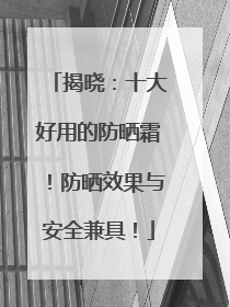 揭晓：十大好用的防晒霜！防晒效果与安全兼具！