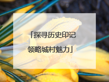探寻历史印记 领略城村魅力