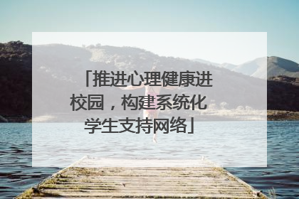 推进心理健康进校园，构建系统化学生支持网络
