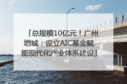总规模10亿元！广州增城：设立AIC基金赋能现代化产业体系建设