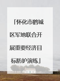 怀化市鹤城区军地联合开展重要经济目标防护演练
