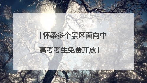 怀柔多个景区面向中高考考生免费开放