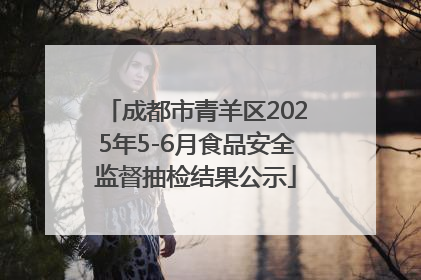 成都市青羊区2025年5-6月食品安全监督抽检结果公示