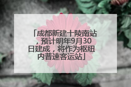 成都新建十陵南站，预计明年9月30日建成，将作为枢纽内普速客运站