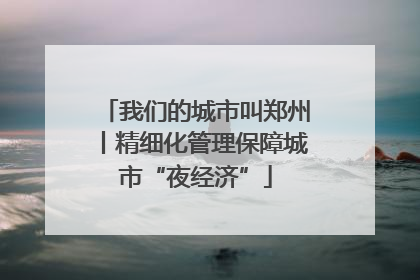 我们的城市叫郑州丨精细化管理保障城市“夜经济”