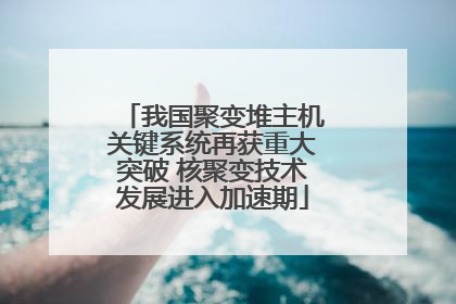 我国聚变堆主机关键系统再获重大突破 核聚变技术发展进入加速期