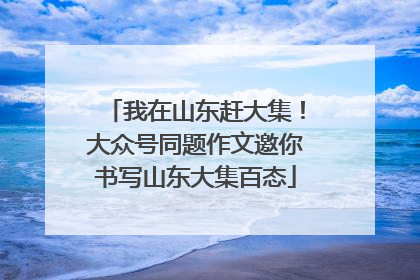 我在山东赶大集！大众号同题作文邀你书写山东大集百态