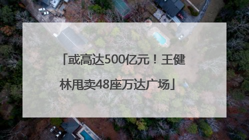 或高达500亿元！王健林甩卖48座万达广场