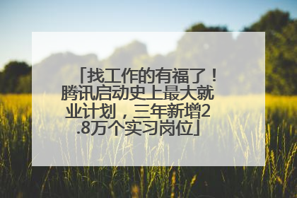 找工作的有福了！腾讯启动史上最大就业计划，三年新增2.8万个实习岗位