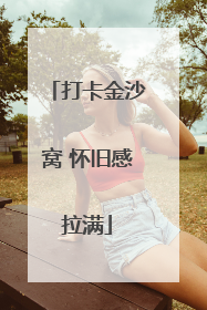 打卡金沙窝 怀旧感拉满