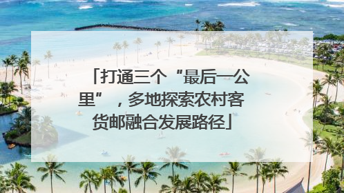打通三个“最后一公里”，多地探索农村客货邮融合发展路径