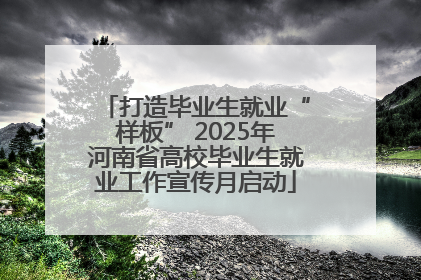 打造毕业生就业“样板” 2025年河南省高校毕业生就业工作宣传月启动