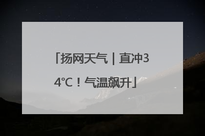 扬网天气｜直冲34℃！气温飙升