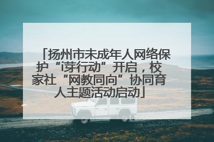 扬州市未成年人网络保护“i芽行动”开启，校家社“网教同向”协同育人主题活动启动