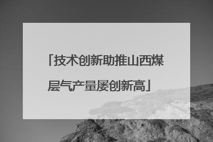 技术创新助推山西煤层气产量屡创新高