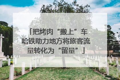 把烤肉“搬上”车 哈铁助力地方将旅客流量转化为“留量”