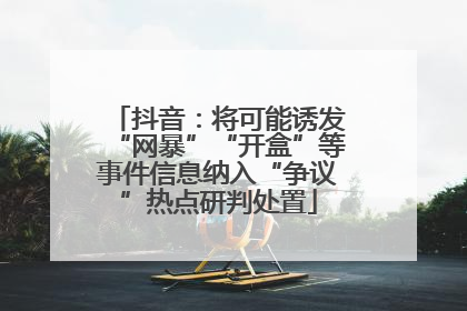 抖音：将可能诱发“网暴”“开盒”等事件信息纳入“争议”热点研判处置