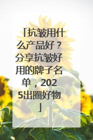 抗皱用什么产品好？分享抗皱好用的牌子名单，2025出圈好物