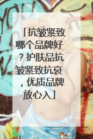 抗皱紧致哪个品牌好？护肤品抗皱紧致抗衰，优质品牌放心入