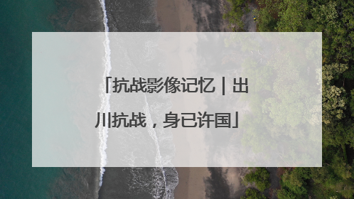 抗战影像记忆｜出川抗战，身已许国