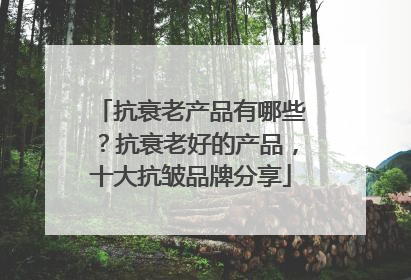 抗衰老产品有哪些？抗衰老好的产品，十大抗皱品牌分享
