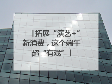 拓展“演艺+”新消费，这个端午超“有戏”