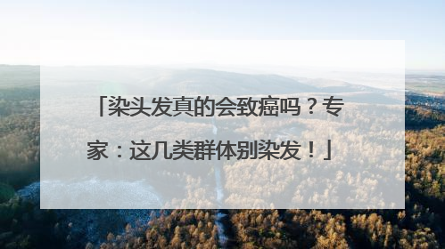 染头发真的会致癌吗？专家：这几类群体别染发！