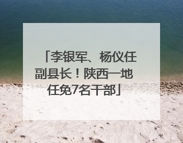 李银军、杨仪任副县长！陕西一地任免7名干部