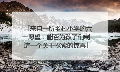 来自一所乡村小学的六一愿望：能否为孩子们制造一个关于探索的惊喜