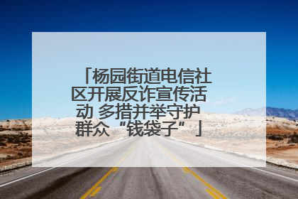 杨园街道电信社区开展反诈宣传活动 多措并举守护群众“钱袋子”