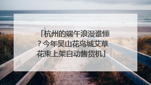 杭州的端午浪漫谁懂？今年吴山花鸟城艾草花束上架自动售货机