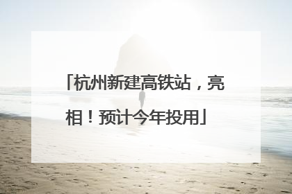 杭州新建高铁站，亮相！预计今年投用