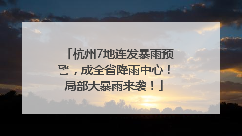 杭州7地连发暴雨预警，成全省降雨中心！局部大暴雨来袭！