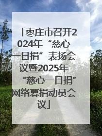 枣庄市召开2024年“慈心一日捐”表扬会议暨2025年“慈心一日捐”网络募捐动员会议
