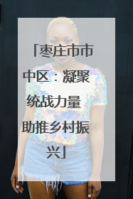 枣庄市市中区：凝聚统战力量 助推乡村振兴