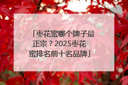 枣花蜜哪个牌子最正宗？2025枣花蜜排名前十名品牌