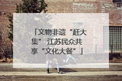 文物非遗“赶大集” 江苏民众共享“文化大餐”