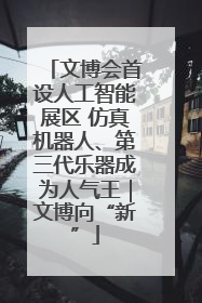 文博会首设人工智能展区 仿真机器人、第三代乐器成为人气王｜文博向“新”
