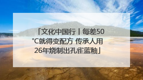 文化中国行丨每差50℃就得变配方 传承人用26年烧制出孔雀蓝釉