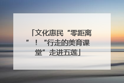 文化惠民“零距离”！“行走的美育课堂”走进五莲