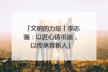 文明的力量丨李志强：以匠心铸重器，以传承育新人