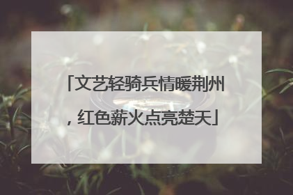 文艺轻骑兵情暖荆州，红色薪火点亮楚天