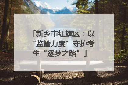 新乡市红旗区：以“监管力度”守护考生“逐梦之路”