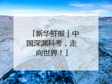 新华鲜报｜中国深渊科考，走向世界！