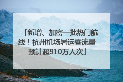 新增、加密一批热门航线！杭州机场暑运客流量预计超910万人次