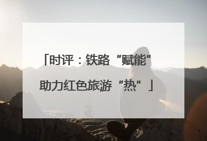 时评：铁路“赋能” 助力红色旅游“热”