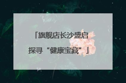 旗舰店长沙盛启 探寻“健康宝藏”