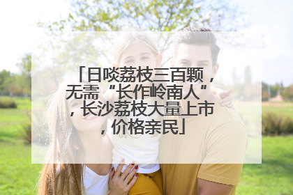 日啖荔枝三百颗，无需“长作岭南人”，长沙荔枝大量上市，价格亲民