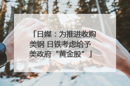 日媒：为推进收购美钢 日铁考虑给予美政府“黄金股”