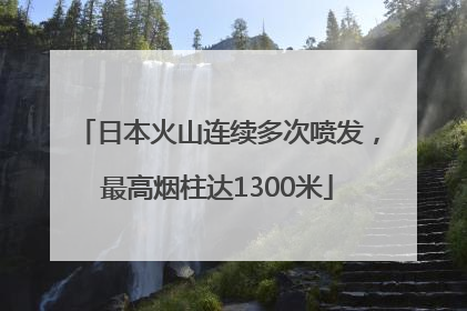 日本火山连续多次喷发，最高烟柱达1300米